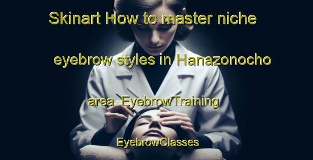 Skinart How to master niche eyebrow styles in Hanazonocho area | EyebrowTraining | EyebrowClasses | SkinartTraining-Japan