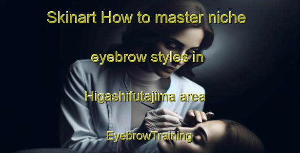 Skinart How to master niche eyebrow styles in Higashifutajima area | EyebrowTraining | EyebrowClasses | SkinartTraining-Japan