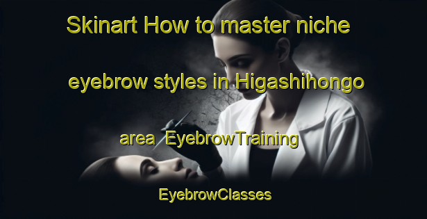 Skinart How to master niche eyebrow styles in Higashihongo area | EyebrowTraining | EyebrowClasses | SkinartTraining-Japan