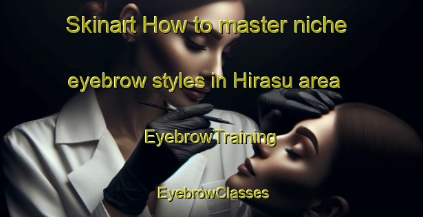 Skinart How to master niche eyebrow styles in Hirasu area | EyebrowTraining | EyebrowClasses | SkinartTraining-Japan