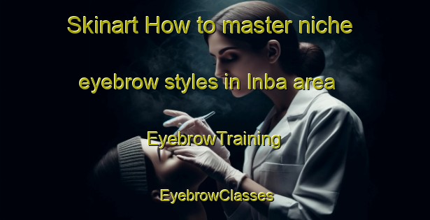 Skinart How to master niche eyebrow styles in Inba area | EyebrowTraining | EyebrowClasses | SkinartTraining-Japan
