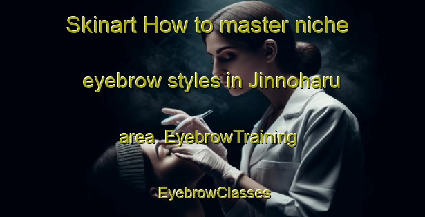 Skinart How to master niche eyebrow styles in Jinnoharu area | EyebrowTraining | EyebrowClasses | SkinartTraining-Japan