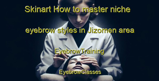 Skinart How to master niche eyebrow styles in Jizomen area | EyebrowTraining | EyebrowClasses | SkinartTraining-Japan