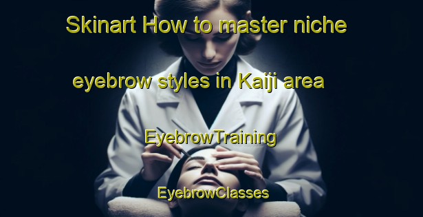 Skinart How to master niche eyebrow styles in Kaiji area | EyebrowTraining | EyebrowClasses | SkinartTraining-Japan