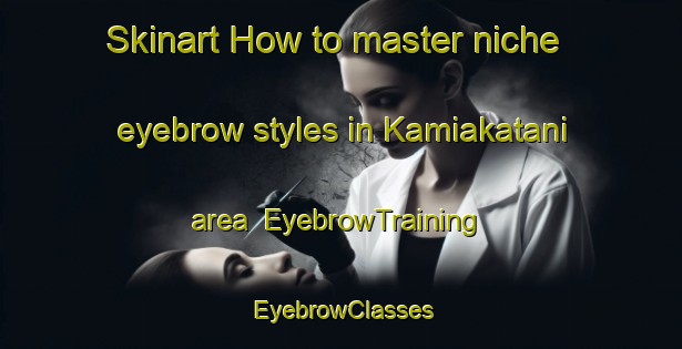 Skinart How to master niche eyebrow styles in Kamiakatani area | EyebrowTraining | EyebrowClasses | SkinartTraining-Japan