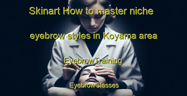 Skinart How to master niche eyebrow styles in Koyama area | EyebrowTraining | EyebrowClasses | SkinartTraining-Japan