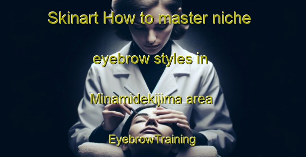 Skinart How to master niche eyebrow styles in Minamidekijima area | EyebrowTraining | EyebrowClasses | SkinartTraining-Japan
