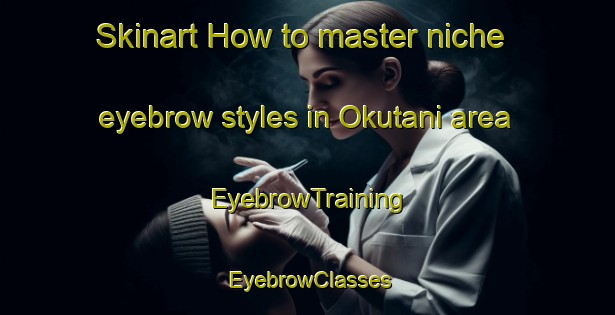 Skinart How to master niche eyebrow styles in Okutani area | EyebrowTraining | EyebrowClasses | SkinartTraining-Japan