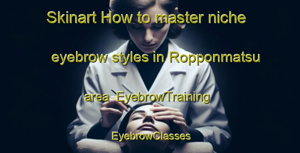 Skinart How to master niche eyebrow styles in Ropponmatsu area | EyebrowTraining | EyebrowClasses | SkinartTraining-Japan