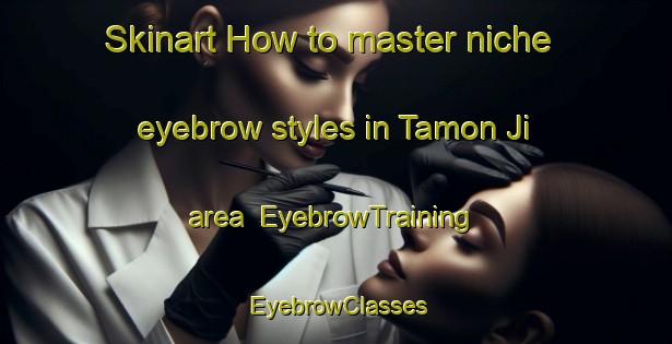 Skinart How to master niche eyebrow styles in Tamon Ji area | EyebrowTraining | EyebrowClasses | SkinartTraining-Japan