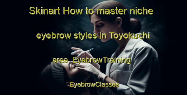 Skinart How to master niche eyebrow styles in Toyokuchi area | EyebrowTraining | EyebrowClasses | SkinartTraining-Japan