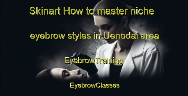 Skinart How to master niche eyebrow styles in Uenodai area | EyebrowTraining | EyebrowClasses | SkinartTraining-Japan
