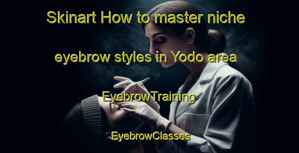 Skinart How to master niche eyebrow styles in Yodo area | EyebrowTraining | EyebrowClasses | SkinartTraining-Japan