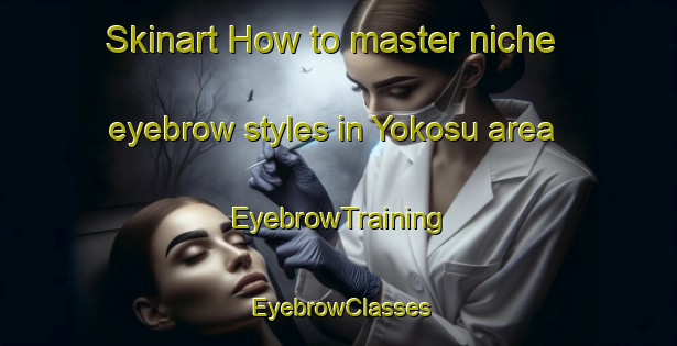 Skinart How to master niche eyebrow styles in Yokosu area | EyebrowTraining | EyebrowClasses | SkinartTraining-Japan