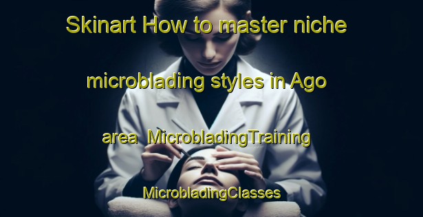 Skinart How to master niche microblading styles in Ago area | #MicrobladingTraining #MicrobladingClasses #SkinartTraining-Japan