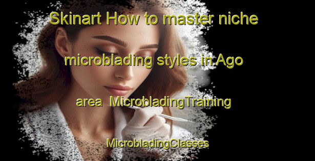 Skinart How to master niche microblading styles in Ago area | #MicrobladingTraining #MicrobladingClasses #SkinartTraining-Japan