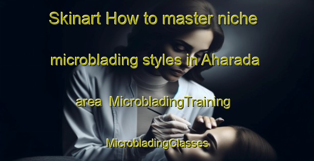 Skinart How to master niche microblading styles in Aharada area | #MicrobladingTraining #MicrobladingClasses #SkinartTraining-Japan