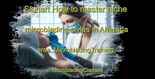 Skinart How to master niche microblading styles in Aharada area | #MicrobladingTraining #MicrobladingClasses #SkinartTraining-Japan