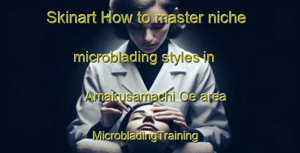 Skinart How to master niche microblading styles in Amakusamachi Oe area | MicrobladingTraining | MicrobladingClasses | SkinartTraining-Japan