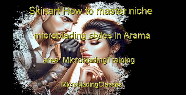 Skinart How to master niche microblading styles in Arama area | MicrobladingTraining | MicrobladingClasses | SkinartTraining-Japan