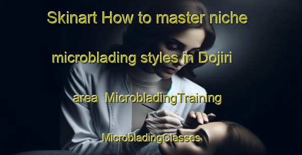 Skinart How to master niche microblading styles in Dojiri area | #MicrobladingTraining #MicrobladingClasses #SkinartTraining-Japan