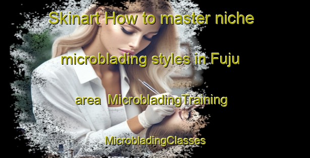 Skinart How to master niche microblading styles in Fuju area | #MicrobladingTraining #MicrobladingClasses #SkinartTraining-Japan