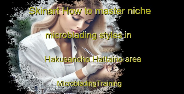 Skinart How to master niche microblading styles in Hakusancho Hattaino area | MicrobladingTraining | MicrobladingClasses | SkinartTraining-Japan