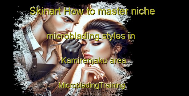 Skinart How to master niche microblading styles in Kamirenjaku area | MicrobladingTraining | MicrobladingClasses | SkinartTraining-Japan