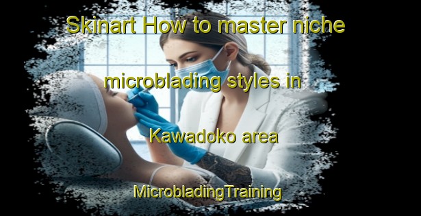 Skinart How to master niche microblading styles in Kawadoko area | #MicrobladingTraining #MicrobladingClasses #SkinartTraining-Japan