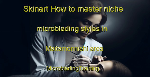 Skinart How to master niche microblading styles in Maitamonnishi area | MicrobladingTraining | MicrobladingClasses | SkinartTraining-Japan