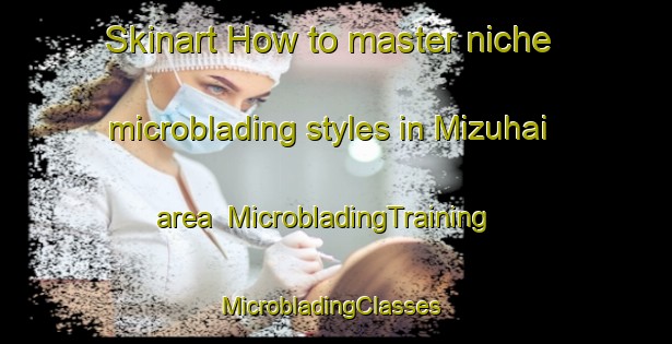 Skinart How to master niche microblading styles in Mizuhai area | MicrobladingTraining | MicrobladingClasses | SkinartTraining-Japan