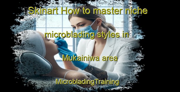 Skinart How to master niche microblading styles in Mukainiwa area | MicrobladingTraining | MicrobladingClasses | SkinartTraining-Japan