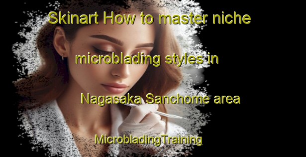 Skinart How to master niche microblading styles in Nagasaka Sanchome area | MicrobladingTraining | MicrobladingClasses | SkinartTraining-Japan