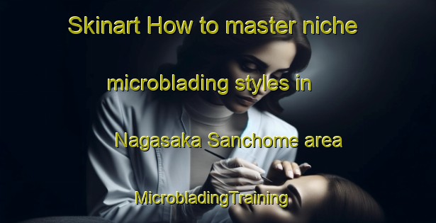 Skinart How to master niche microblading styles in Nagasaka Sanchome area | MicrobladingTraining | MicrobladingClasses | SkinartTraining-Japan