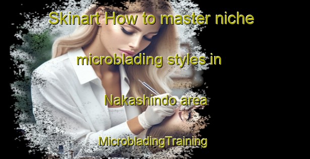 Skinart How to master niche microblading styles in Nakashindo area | #MicrobladingTraining #MicrobladingClasses #SkinartTraining-Japan