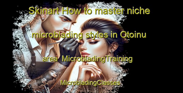 Skinart How to master niche microblading styles in Otoinu area | MicrobladingTraining | MicrobladingClasses | SkinartTraining-Japan