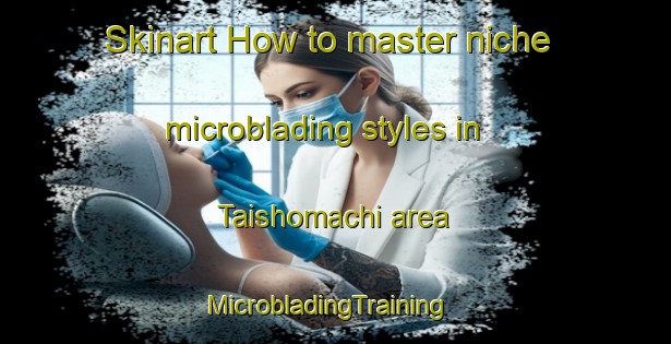 Skinart How to master niche microblading styles in Taishomachi area | MicrobladingTraining | MicrobladingClasses | SkinartTraining-Japan