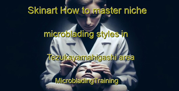 Skinart How to master niche microblading styles in Tezukayamahigashi area | MicrobladingTraining | MicrobladingClasses | SkinartTraining-Japan