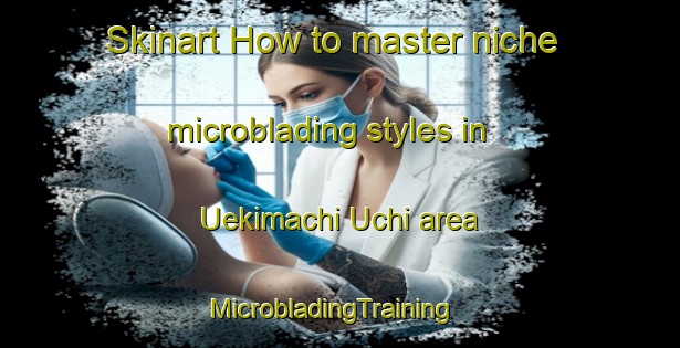 Skinart How to master niche microblading styles in Uekimachi Uchi area | MicrobladingTraining | MicrobladingClasses | SkinartTraining-Japan