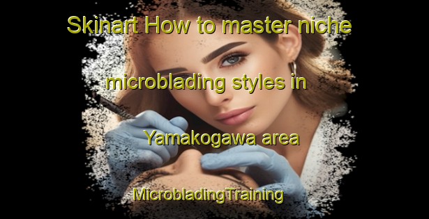 Skinart How to master niche microblading styles in Yamakogawa area | MicrobladingTraining | MicrobladingClasses | SkinartTraining-Japan