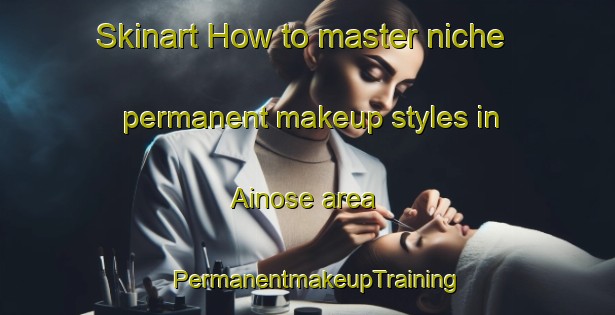 Skinart How to master niche permanent makeup styles in Ainose area | PermanentmakeupTraining | PermanentmakeupClasses | SkinartTraining-Japan