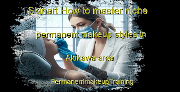 Skinart How to master niche permanent makeup styles in Akikawa area | PermanentmakeupTraining | PermanentmakeupClasses | SkinartTraining-Japan