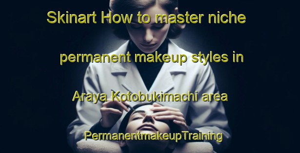 Skinart How to master niche permanent makeup styles in Araya Kotobukimachi area | PermanentmakeupTraining | PermanentmakeupClasses | SkinartTraining-Japan
