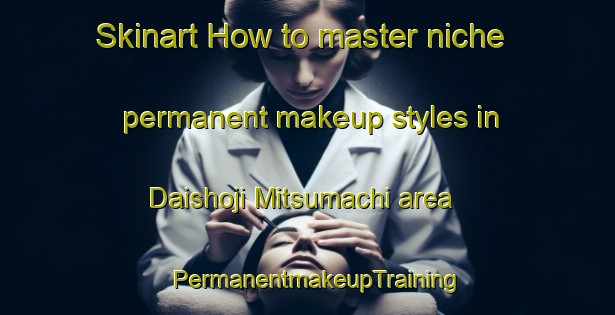 Skinart How to master niche permanent makeup styles in Daishoji Mitsumachi area | PermanentmakeupTraining | PermanentmakeupClasses | SkinartTraining-Japan