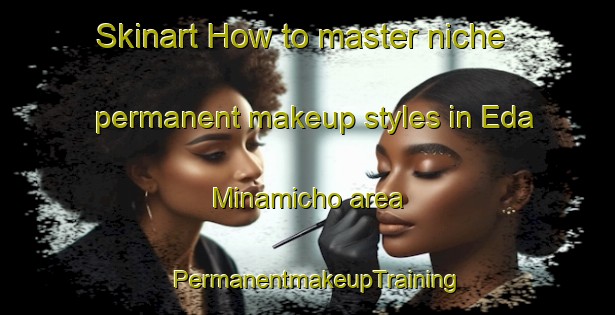 Skinart How to master niche permanent makeup styles in Eda Minamicho area | PermanentmakeupTraining | PermanentmakeupClasses | SkinartTraining-Japan