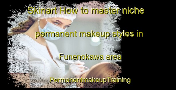 Skinart How to master niche permanent makeup styles in Funenokawa area | PermanentmakeupTraining | PermanentmakeupClasses | SkinartTraining-Japan