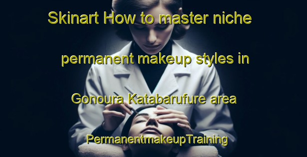 Skinart How to master niche permanent makeup styles in Gonoura Katabarufure area | PermanentmakeupTraining | PermanentmakeupClasses | SkinartTraining-Japan