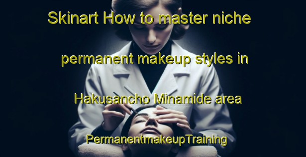 Skinart How to master niche permanent makeup styles in Hakusancho Minamide area | PermanentmakeupTraining | PermanentmakeupClasses | SkinartTraining-Japan