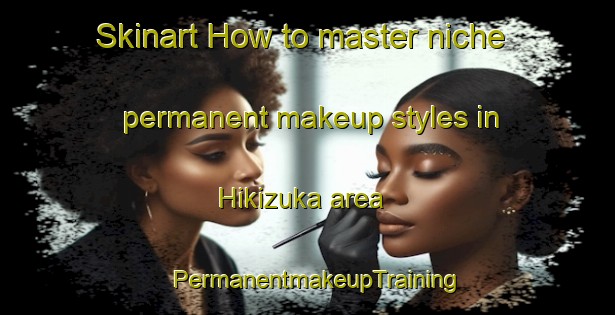 Skinart How to master niche permanent makeup styles in Hikizuka area | PermanentmakeupTraining | PermanentmakeupClasses | SkinartTraining-Japan