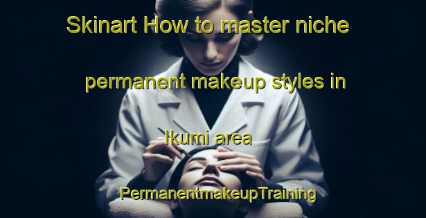 Skinart How to master niche permanent makeup styles in Ikumi area | PermanentmakeupTraining | PermanentmakeupClasses | SkinartTraining-Japan